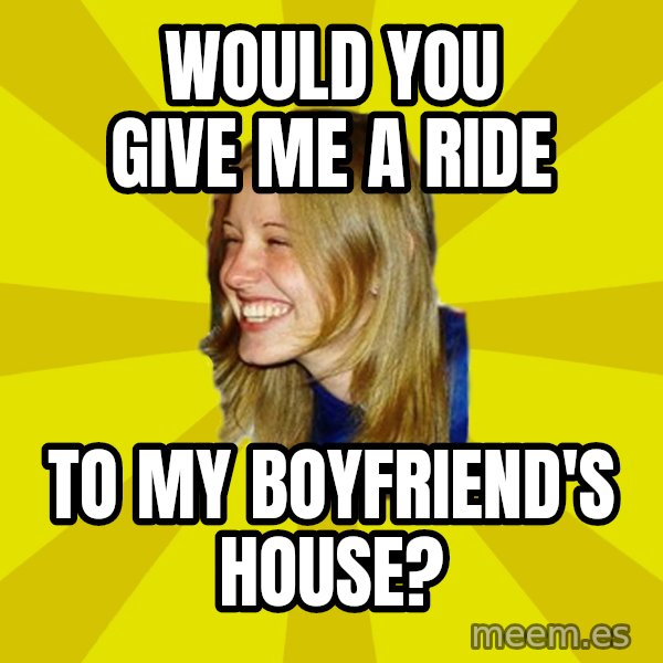 Trologirl meme: would you give me a ride / to my boyfriend's house?
