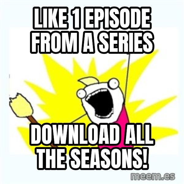 X ALL THE THINGS meme: like 1 episode from a series / download all the seasons!