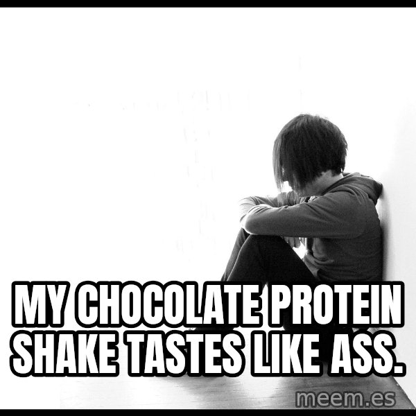 First World Problems meme: my chocolate protein shake tastes like ass.
