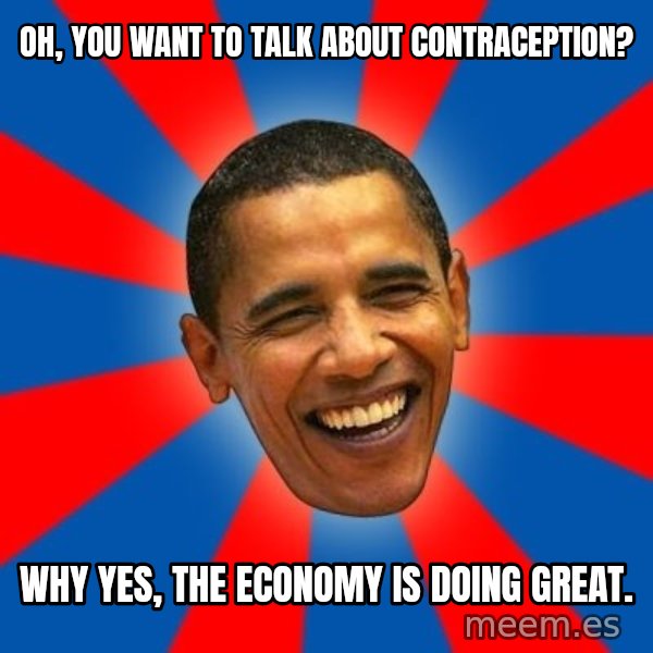 Obama meme: Oh, you want to talk about contraception? / Why yes, the economy is doing great.
