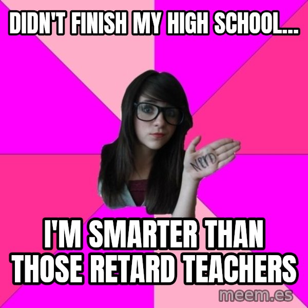 Idiot Nerd Girl meme: Didn't finish my high school... / I'm smarter than those retard teachers
