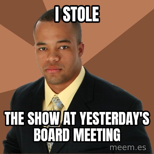 Successful Black Man meme: i stole / the show at yesterday's board meeting