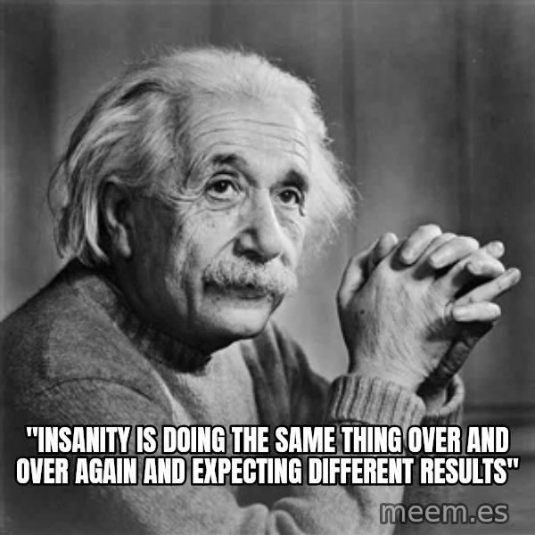 Albert Einstein meme: "INSANITY IS DOING THE SAME THING OVER AND OVER AGAIN AND EXPECTING DIFFERENT RESULTS"