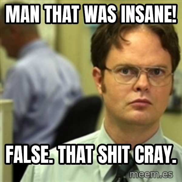 Dwight Schrute meme: Man that was insane! / false. that shit cray.