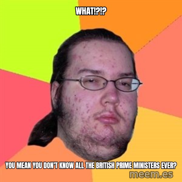Butthurt Dweller meme: What!?!? / You mean you don't know all the British Prime Ministers ever?