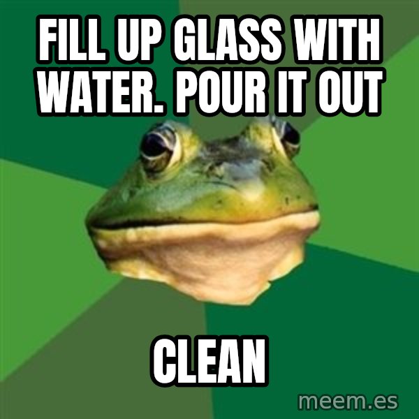 Foul Bachelor Frog meme: fill up glass with water. pour it out / clean