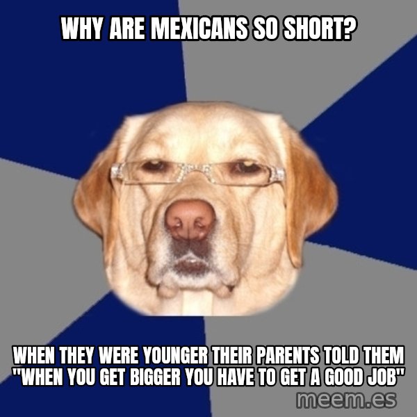 Racist Dawg meme: why are mexicans so short? / when they were younger their parents told them "when you get bigger you have to get a good job"