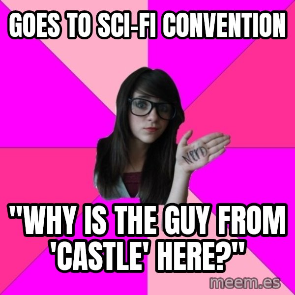 Idiot Nerd Girl meme: goes to sci-fi convention / "why is the guy from 'castle' here?"