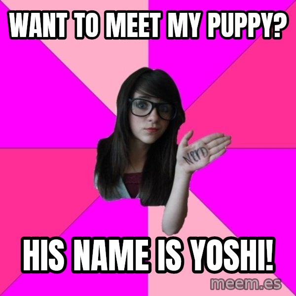 Idiot Nerd Girl meme: want to meet my puppy? / his name is yoshi!