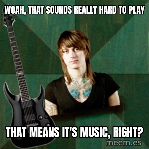 Progressive Guitarist meme: Woah, that sounds really hard to play / That means it's music, right?