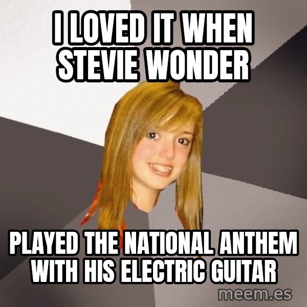 Musically Oblivious 8th Grader meme: I loved it when stevie wonder / Played the national anthem with his electric guitar
