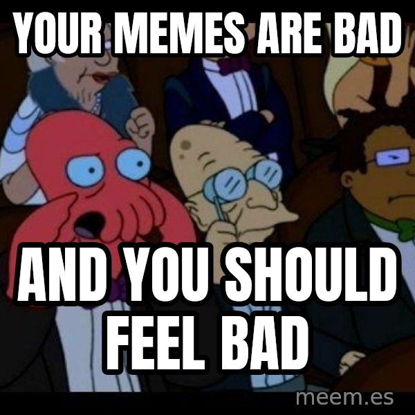 Zoidberg meme: YOUR MEMES ARE BAD / AND YOU SHOULD FEEL BAD