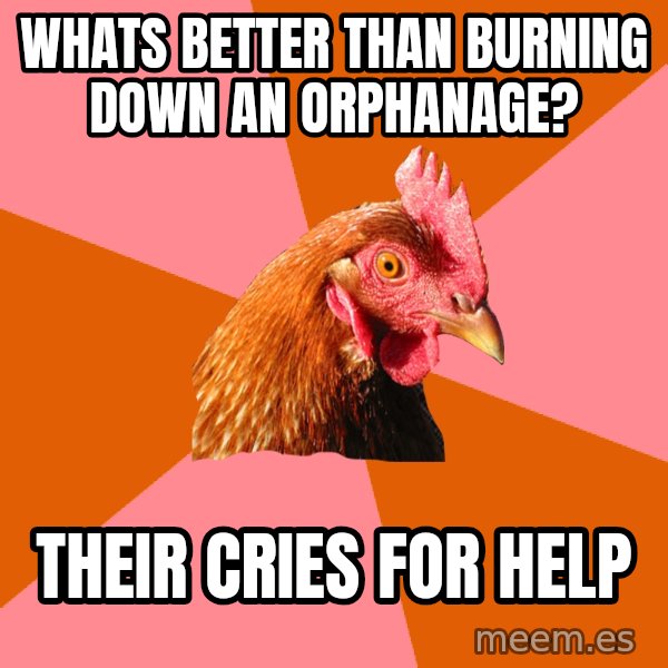 Anti Joke Chicken meme: Whats Better Than Burning Down An orphanage? / Their Cries For Help