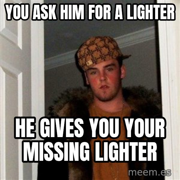 Scumbag Steve meme: You ask him for a lighter / he gives you your missing lighter
