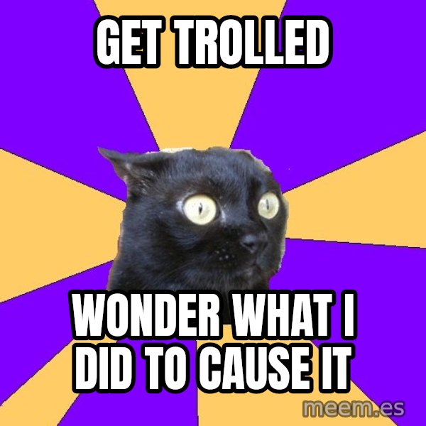 Anxiety Cat meme: get trolled / wonder what i did to cause it