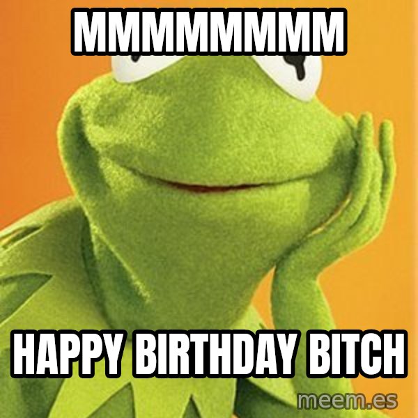 Kermit the frog meme: mmmmmmmm / happy birthday bitch