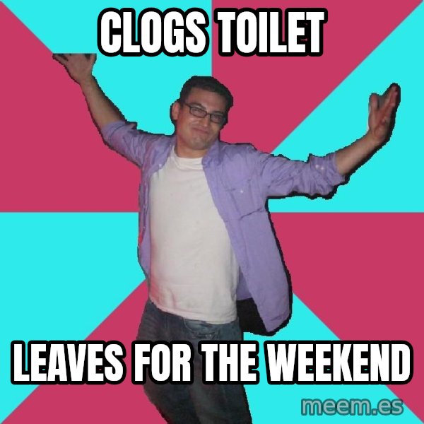 Douchebag Roommate meme: clogs toilet / leaves for the weekend