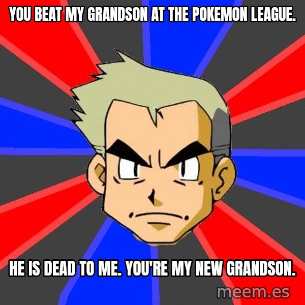 Professor Oak meme: You beat my grandson at the pokemon league. / He is dead to me.  You're my new grandson.
