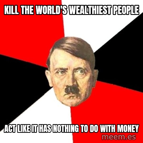 Advice Hitler meme: kill the world's     wealthiest people / act like it has nothing to do with money