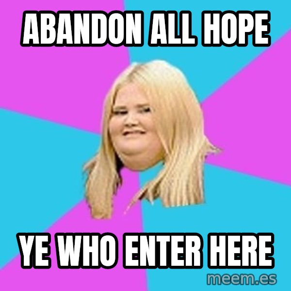 Fat Girl meme: Abandon all hope / Ye who enter here