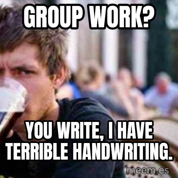 The Lazy College Senior meme: Group work? / you write, i have terrible handwriting.
