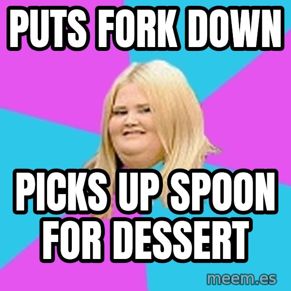 Fat Girl meme: puts fork down / picks up spoon for dessert