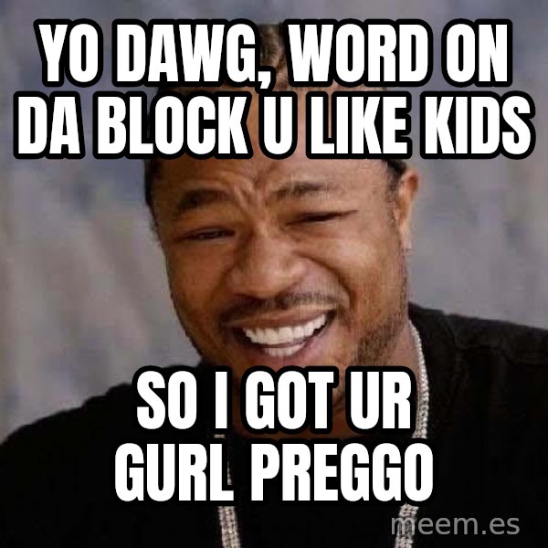 Yo Dawg meme: Yo dawg, word on da block u like kids / So i got ur guRl preggo