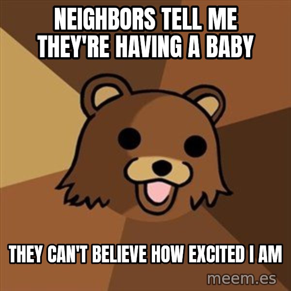 Pedobear meme: neighbors tell me      they're having a baby / They can't believe how    excited I am