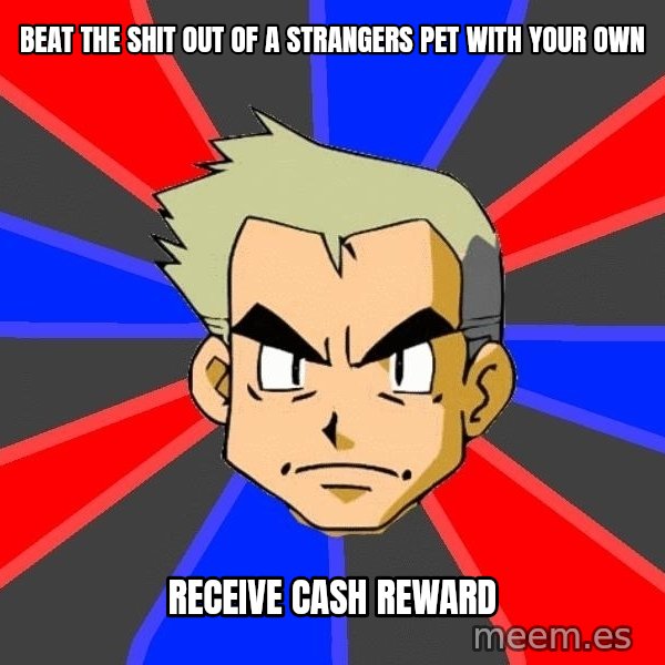 Professor Oak meme: BEAT THE SHIT OUT OF A STRANGERS PET WITH YOUR OWN / RECEIVE CASH REWARD