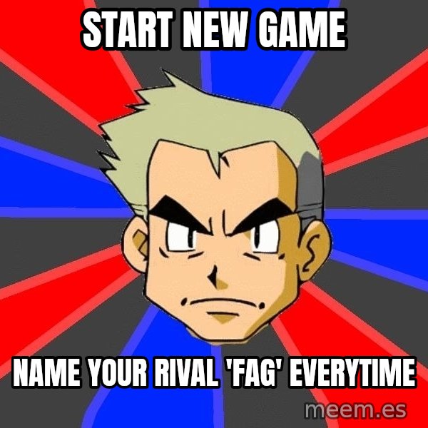 Professor Oak meme: start new game / name your rival 'fag' everytime
