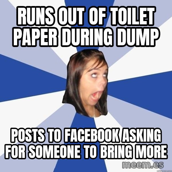 Annoying Facebook Girl meme: Runs out of toilet paper during dump / posts to facebook asking for someone to bring more