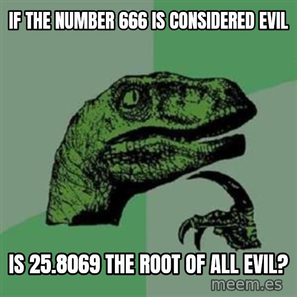 Philosoraptor meme: IF THE NUMBER 666 IS considered EVIL / IS 25.8069 the root of all evil?