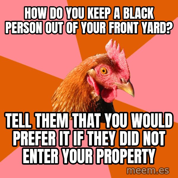 Anti Joke Chicken meme: how do you keep a black person out of your front yard? / tell them that you would prefer it if they did not enter your property