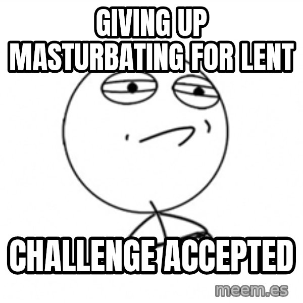 Challenge Accepted 2 meme: Giving up masturbating for lent / challenge accepted