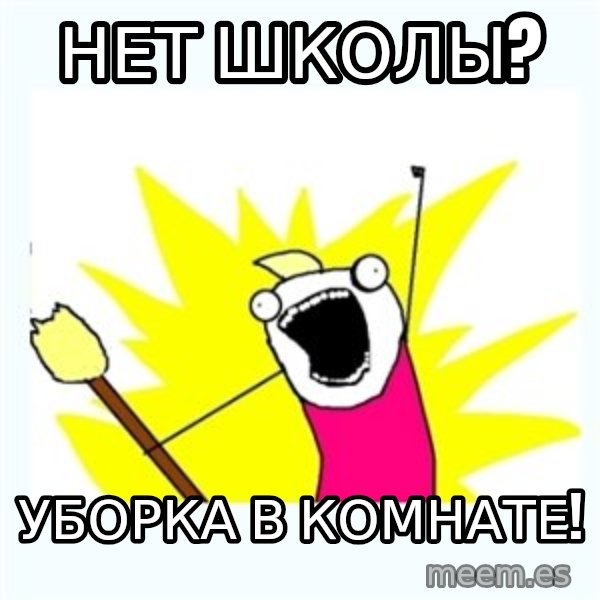 All the things meme: нет школы? / уборка в комнате!