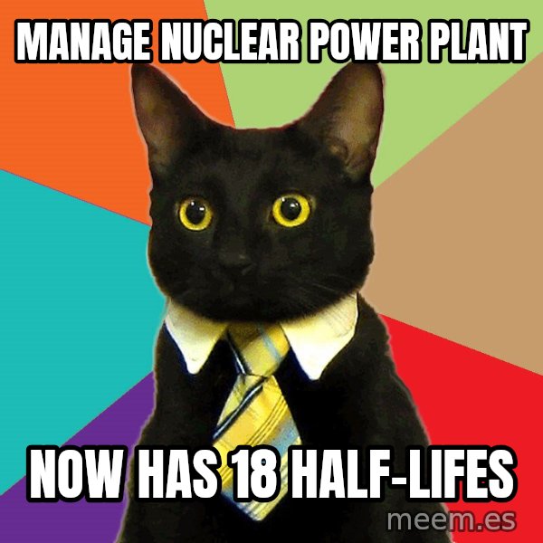 Business Cat meme: manage nuclear power plant / now has 18 half-lifes