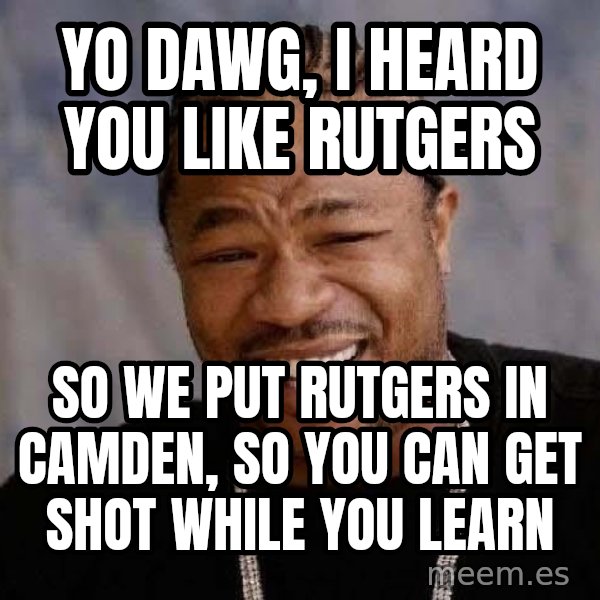 Yo Dawg meme: yo dawg, i heard you like rutgers / so we put rutgers in camden, so you can get shot while you learn