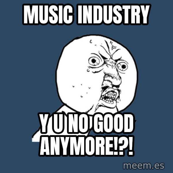 Y U No meme: Music Industry / Y U NO GOOD ANYMORE!?!
