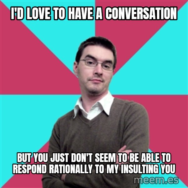 Privilege Denying Dude meme: I'd love to have a conversation / But you just don't seem to be able to respond rationally to my insulting you