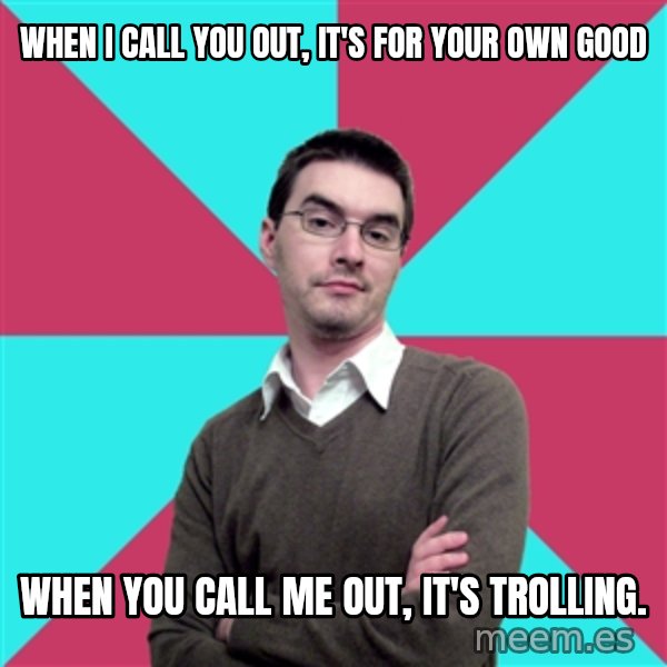 Privilege Denying Dude meme: When I call you out, it's for your own good / When you call me out, it's trolling.
