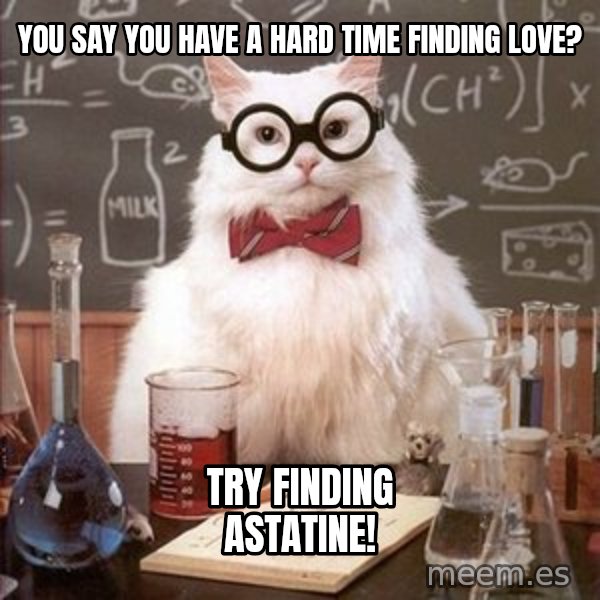 Chemistry Cat meme: you say you have a hard time finding love? / try finding ASTATINE!