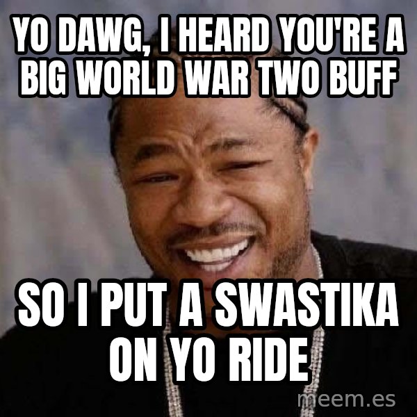 Yo Dawg meme: yo dawg, I heard you're a big world war two buff / so i put a swastika on yo ride