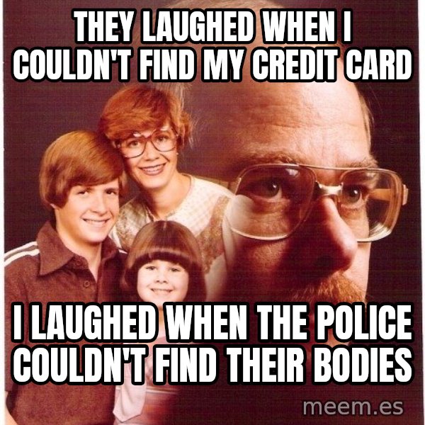 Vengeance Dad meme: They laughed when i couldn't find my credit card / I LAUGHED WHEN the police couldn't find their bodies