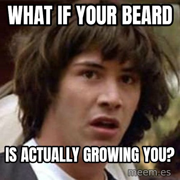 Conspiracy Keanu meme: What if your beard / Is actually growing you?