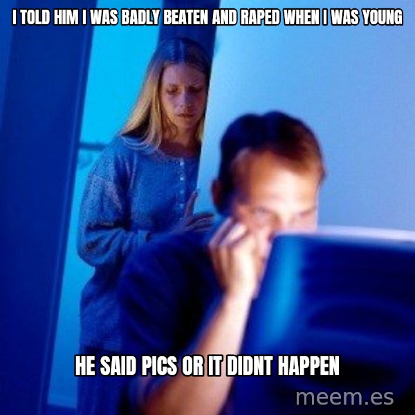 Internet Husband meme: I told him i was badly beaten and raped when i was young / he said pics or it didnt happen