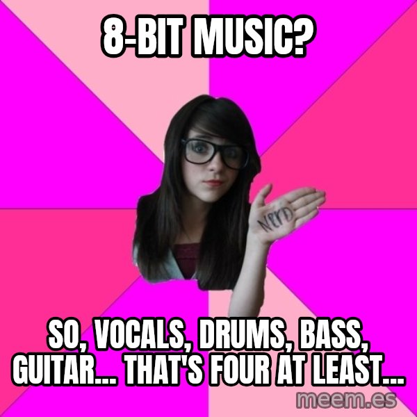Idiot Nerd Girl meme: 8-bit music? / So, vocals, drums, bass, guitar... that's four at least...