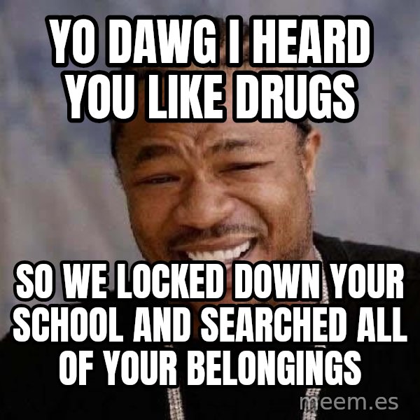 Yo Dawg meme: yo dawg i heard you like drugs / so we locked down your school and searched all of your belongings