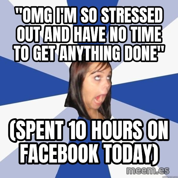 Annoying Facebook Girl meme: "OMG i'm so stressed out and have no time to get anything done" / (spent 10 hours on facebook today)