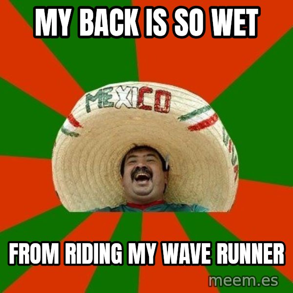 Successful Mexican meme: my back is so wet / from riding my wave runner