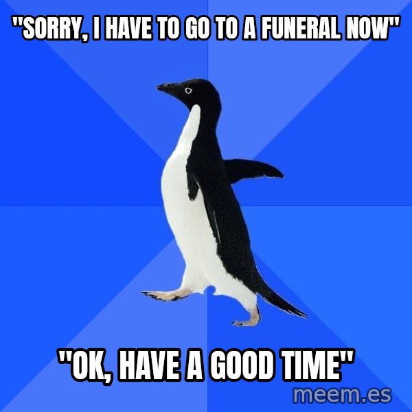 Socially Awkward Penguin meme: "Sorry, i have to go to a funeral now" / "Ok, have a good time"